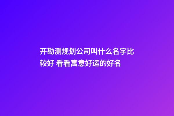 开勘测规划公司叫什么名字比较好 看看寓意好运的好名-第1张-公司起名-玄机派